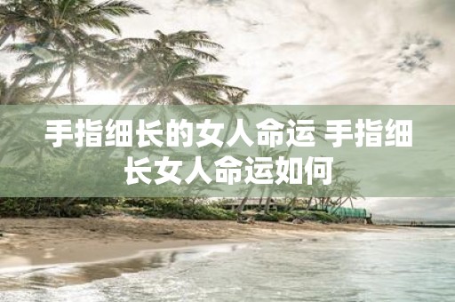 手指细长的女人命运 手指细长女人命运如何
