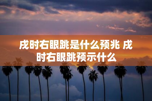 戌时右眼跳是什么预兆 戌时右眼跳预示什么
