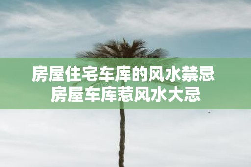 房屋住宅车库的风水禁忌 房屋车库惹风水大忌