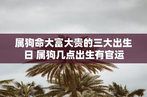 属狗命大富大贵的三大出生日 属狗几点出生有官运