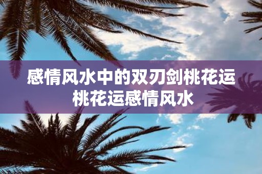 感情风水中的双刃剑桃花运 桃花运感情风水