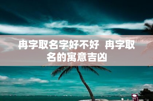 冉字取名字好不好 冉字取名的寓意吉凶