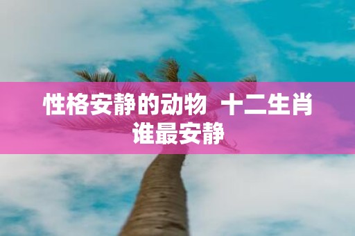 性格安静的动物 十二生肖谁最安静