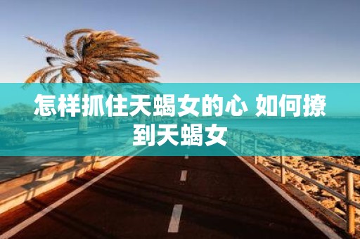 怎样抓住天蝎女的心 如何撩到天蝎女