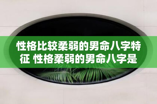 性格比较柔弱的男命八字特征 性格柔弱的男命八字是啥