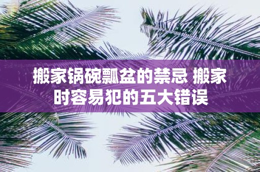 搬家锅碗瓢盆的禁忌 搬家时容易犯的五大错误