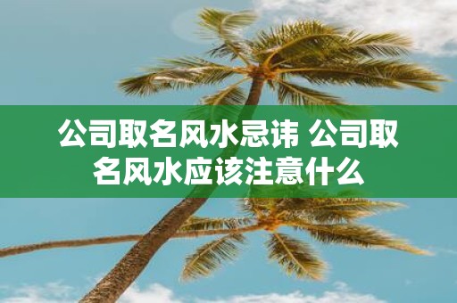 公司取名风水忌讳 公司取名风水应该注意什么