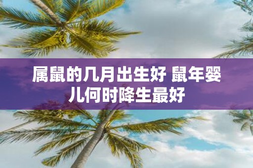 属鼠的几月出生好 鼠年婴儿何时降生最好