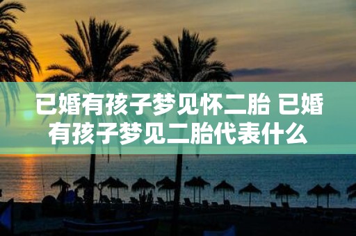 已婚有孩子梦见怀二胎 已婚有孩子梦见二胎代表什么