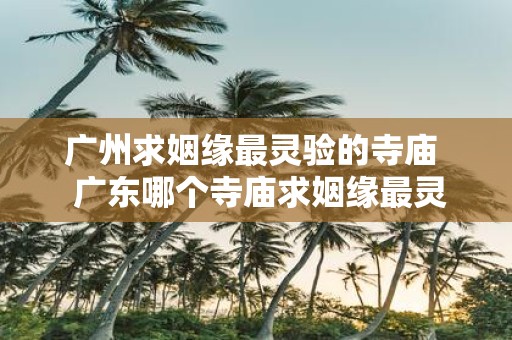 广州求姻缘最灵验的寺庙 广东哪个寺庙求姻缘最灵