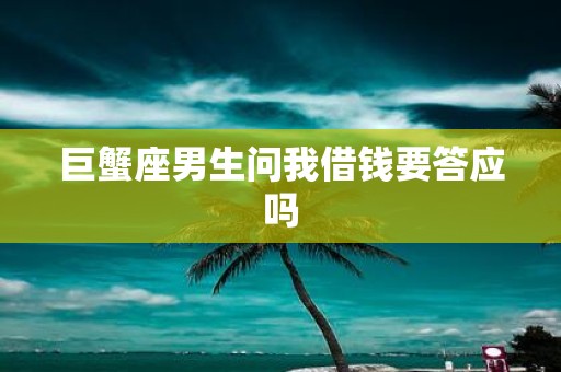 巨蟹座男生问我借钱要答应吗