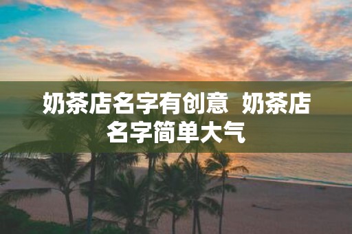 奶茶店名字有创意 奶茶店名字简单大气