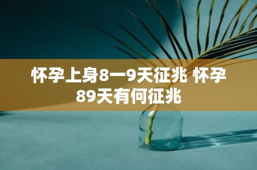怀孕上身8一9天征兆 怀孕89天有何征兆