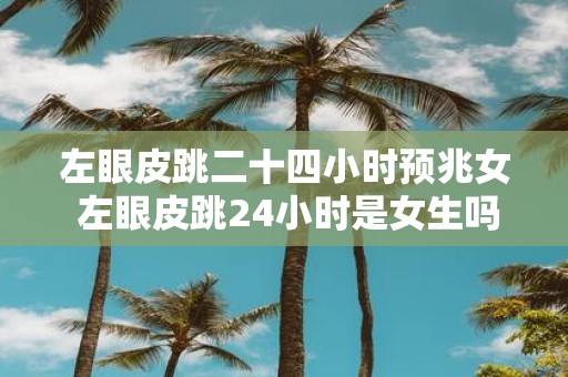 左眼皮跳二十四小时预兆女 左眼皮跳24小时是女生吗