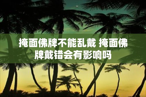 掩面佛牌不能乱戴 掩面佛牌戴错会有影响吗