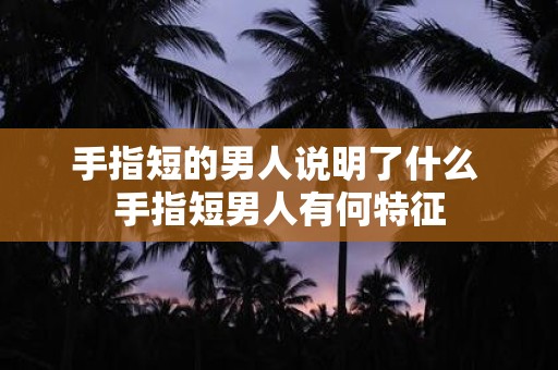 手指短的男人说明了什么 手指短男人有何特征