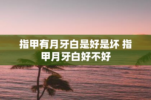 指甲有月牙白是好是坏 指甲月牙白好不好