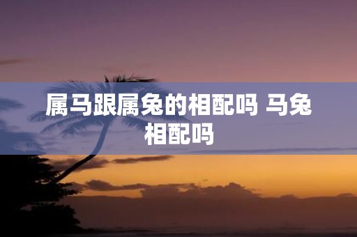 属马跟属兔的相配吗 马兔相配吗