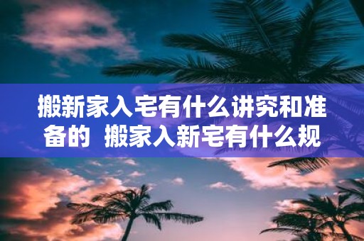搬新家入宅有什么讲究和准备的 搬家入新宅有什么规矩