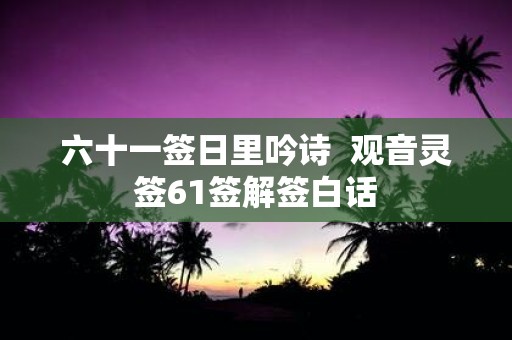 六十一签日里吟诗 观音灵签61签解签白话