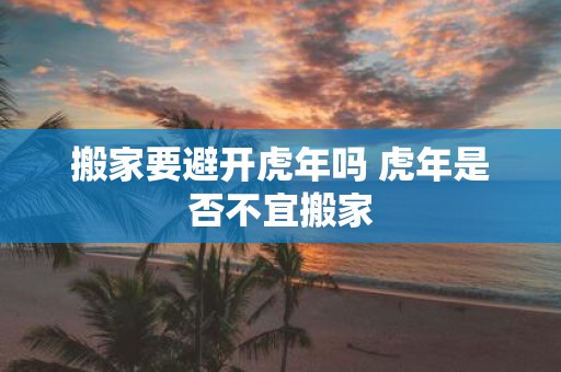搬家要避开虎年吗 虎年是否不宜搬家