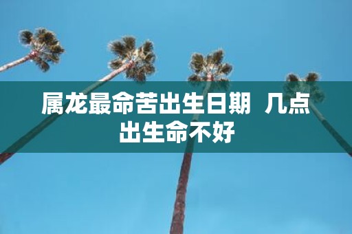 属龙最命苦出生日期 几点出生命不好