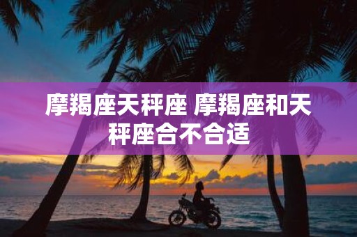 摩羯座天秤座 摩羯座和天秤座合不合适