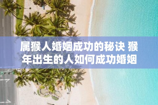 属猴人婚姻成功的秘诀 猴年出生的人如何成功婚姻