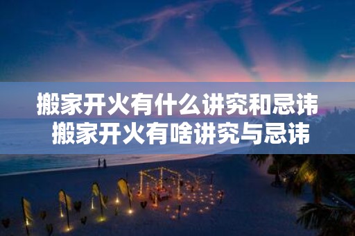 搬家开火有什么讲究和忌讳 搬家开火有啥讲究与忌讳