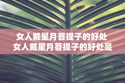 女人戴星月菩提子的好处 女人戴星月菩提子的好处是什么