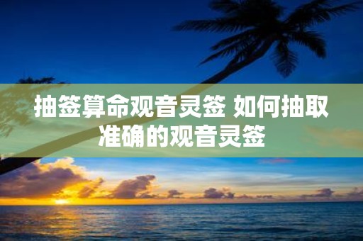 抽签算命观音灵签 如何抽取准确的观音灵签