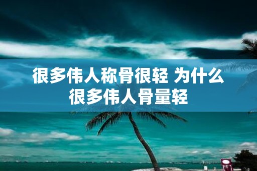 很多伟人称骨很轻 为什么很多伟人骨量轻