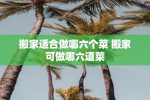 搬家适合做哪六个菜 搬家可做哪六道菜