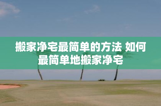 搬家净宅最简单的方法 如何最简单地搬家净宅