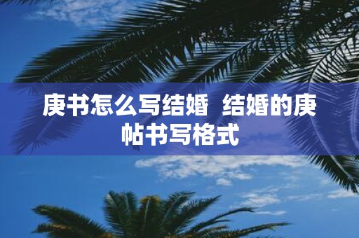庚书怎么写结婚 结婚的庚帖书写格式
