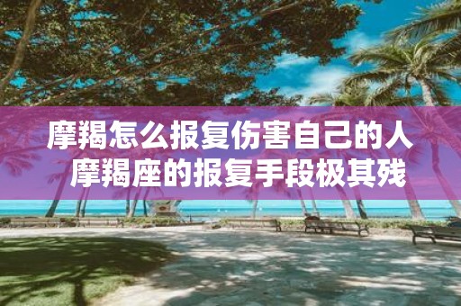 摩羯怎么报复伤害自己的人 摩羯座的报复手段极其残忍