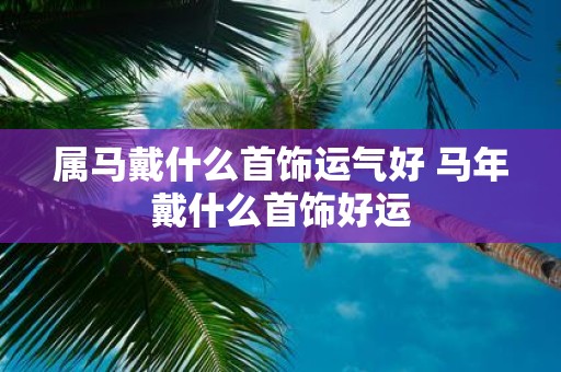 属马戴什么首饰运气好 马年戴什么首饰好运