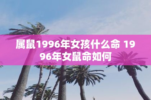 属鼠1996年女孩什么命 1996年女鼠命如何