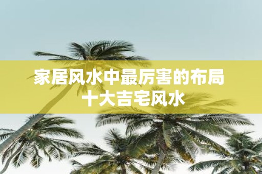 家居风水中最厉害的布局 十大吉宅风水