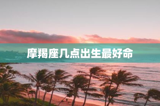 摩羯座几点出生最好命