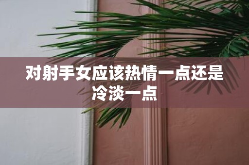 对射手女应该热情一点还是冷淡一点