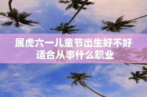 属虎六一儿童节出生好不好 适合从事什么职业