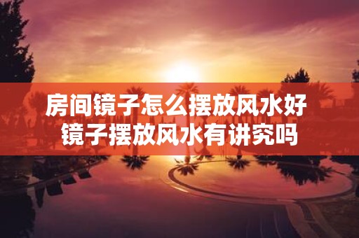 房间镜子怎么摆放风水好 镜子摆放风水有讲究吗