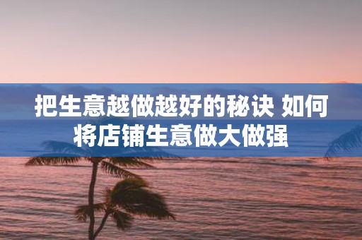 把生意越做越好的秘诀 如何将店铺生意做大做强