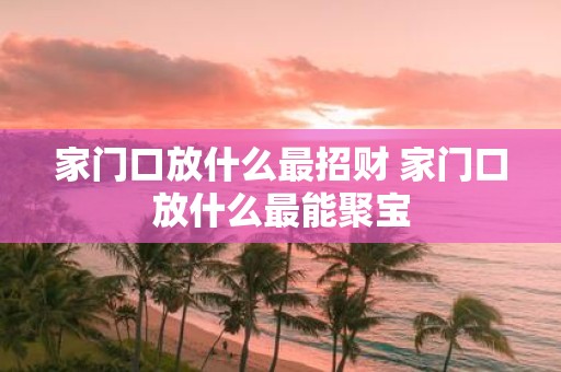 家门口放什么最招财 家门口放什么最能聚宝