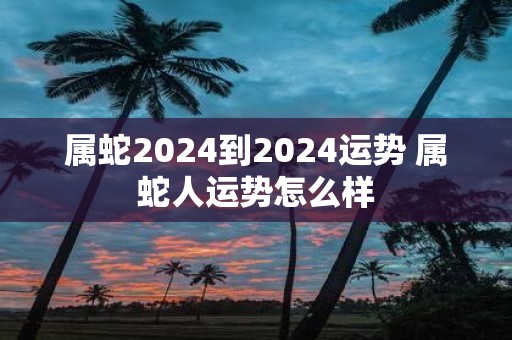 属蛇2025到2025运势 属蛇人运势怎么样
