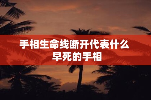 手相生命线断开代表什么 早死的手相