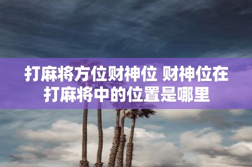 打麻将方位财神位 财神位在打麻将中的位置是哪里