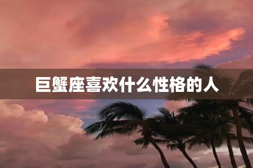 巨蟹座喜欢什么性格的人