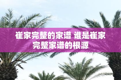 崔家完整的家谱 谁是崔家完整家谱的根源